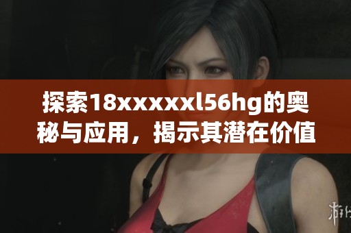 探索18xxxxxl56hg的奥秘与应用，揭示其潜在价值与影响