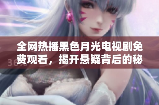 全网热播黑色月光电视剧免费观看，揭开悬疑背后的秘密