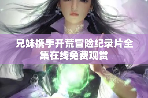 兄妹携手开荒冒险纪录片全集在线免费观赏