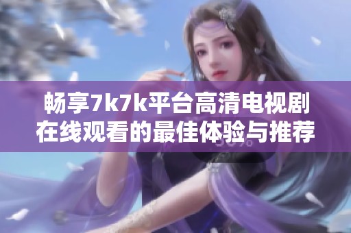 畅享7k7k平台高清电视剧在线观看的最佳体验与推荐