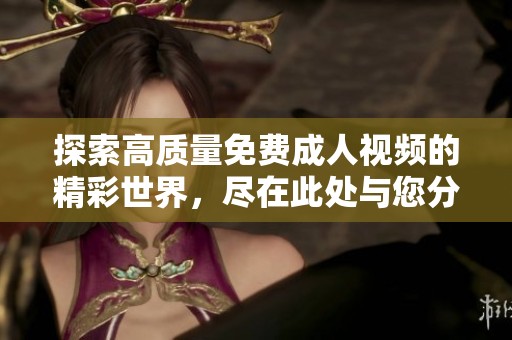 探索高质量免费成人视频的精彩世界，尽在此处与您分享
