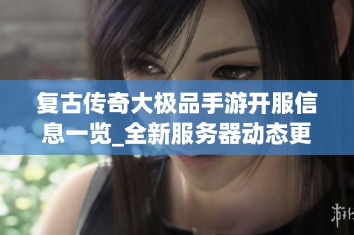 复古传奇大极品手游开服信息一览_全新服务器动态更新指南