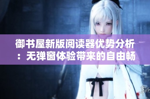御书屋新版阅读器优势分析：无弹窗体验带来的自由畅享