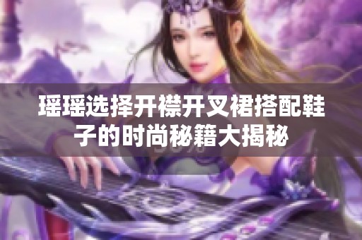 瑶瑶选择开襟开叉裙搭配鞋子的时尚秘籍大揭秘
