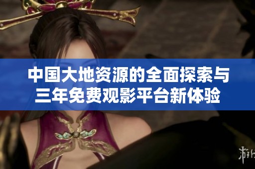 中国大地资源的全面探索与三年免费观影平台新体验
