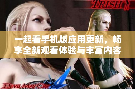 一起看手机版应用更新，畅享全新观看体验与丰富内容