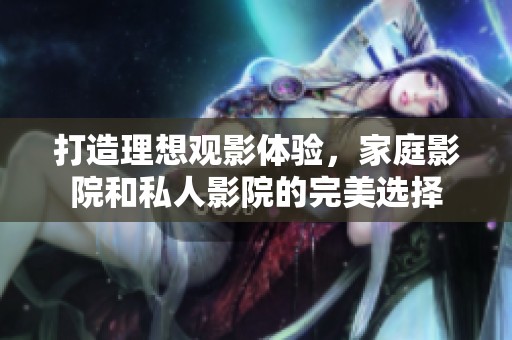 打造理想观影体验，家庭影院和私人影院的完美选择