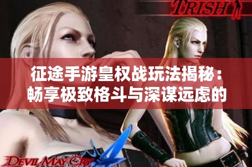 征途手游皇权战玩法揭秘：畅享极致格斗与深谋远虑的策略对决