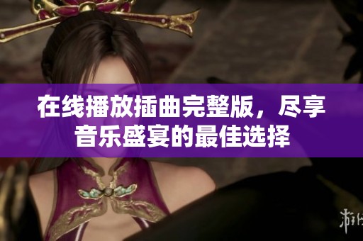 在线播放插曲完整版，尽享音乐盛宴的最佳选择