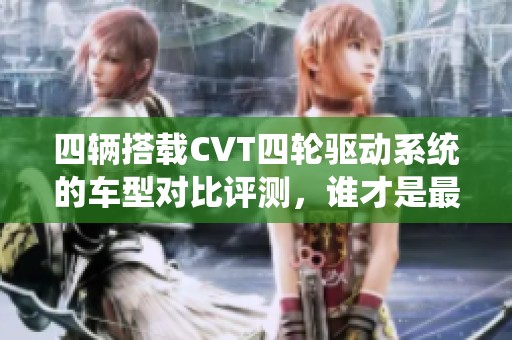 四辆搭载CVT四轮驱动系统的车型对比评测，谁才是最佳选择？