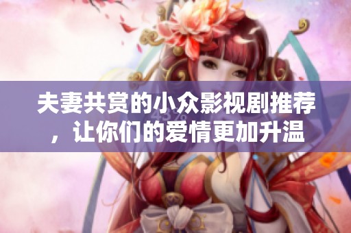 夫妻共赏的小众影视剧推荐，让你们的爱情更加升温