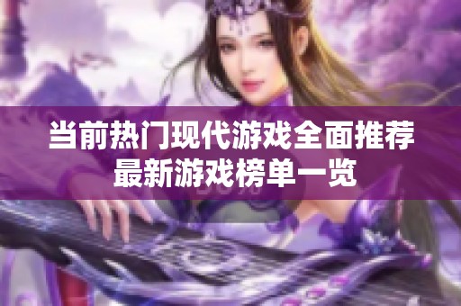当前热门现代游戏全面推荐 最新游戏榜单一览
