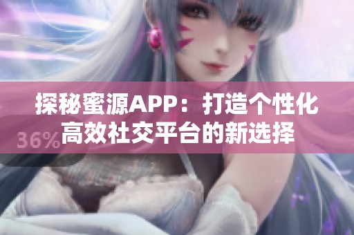 探秘蜜源APP：打造个性化高效社交平台的新选择