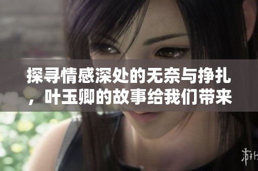 探寻情感深处的无奈与挣扎，叶玉卿的故事给我们带来启示
