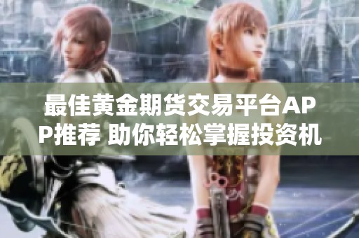 最佳黄金期货交易平台APP推荐 助你轻松掌握投资机会