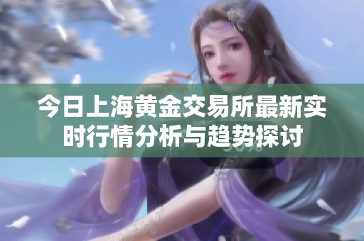 今日上海黄金交易所最新实时行情分析与趋势探讨