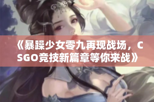 《暴躁少女零九再现战场，CSGO竞技新篇章等你来战》