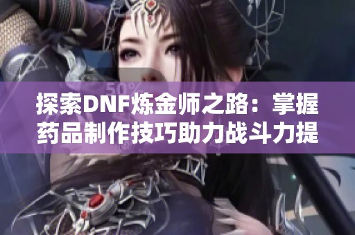 探索DNF炼金师之路：掌握药品制作技巧助力战斗力提升