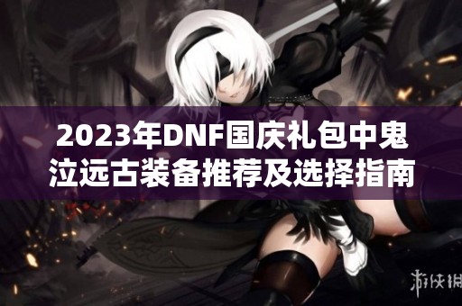 2023年DNF国庆礼包中鬼泣远古装备推荐及选择指南