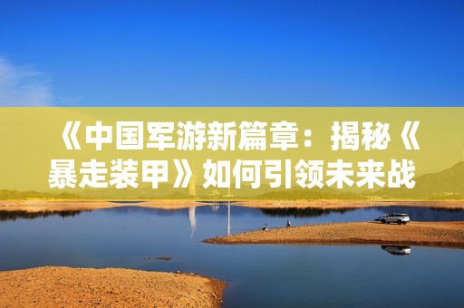 《中国军游新篇章：揭秘《暴走装甲》如何引领未来战争》