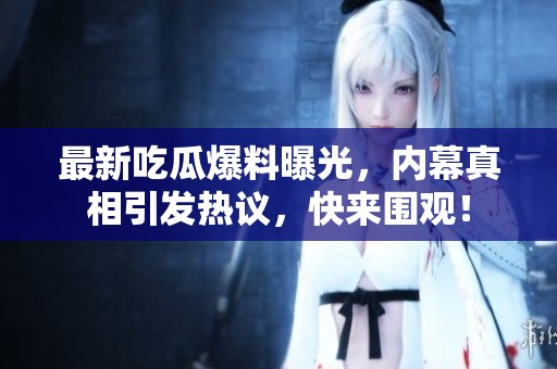 最新吃瓜爆料曝光，内幕真相引发热议，快来围观！