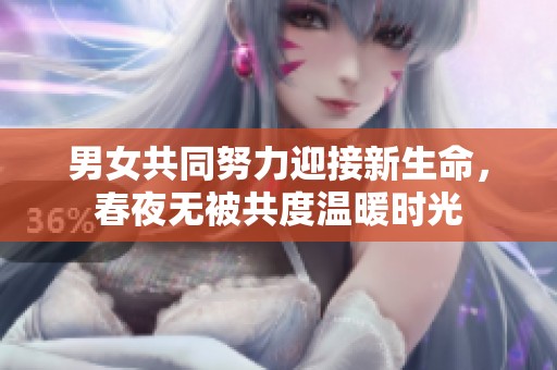 男女共同努力迎接新生命，春夜无被共度温暖时光