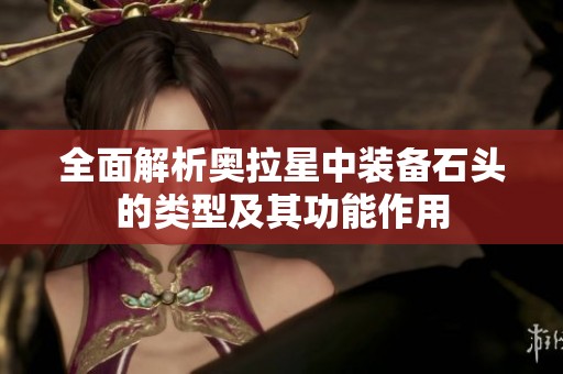 全面解析奥拉星中装备石头的类型及其功能作用