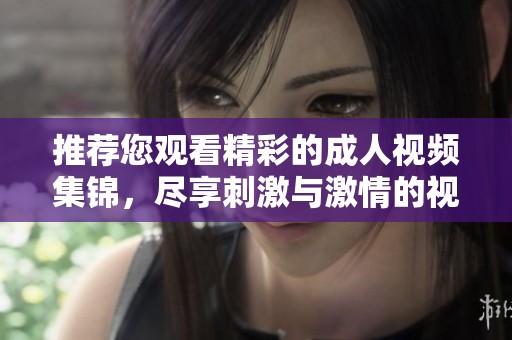 推荐您观看精彩的成人视频集锦，尽享刺激与激情的视听盛宴