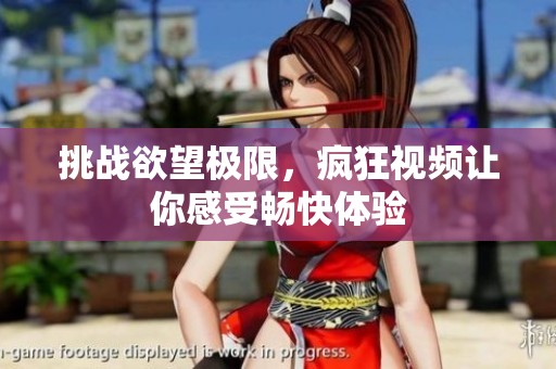 挑战欲望极限，疯狂视频让你感受畅快体验