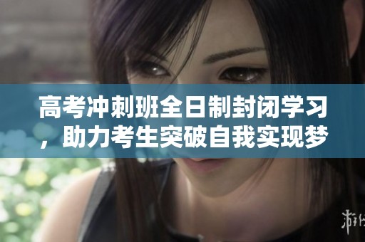 高考冲刺班全日制封闭学习，助力考生突破自我实现梦想
