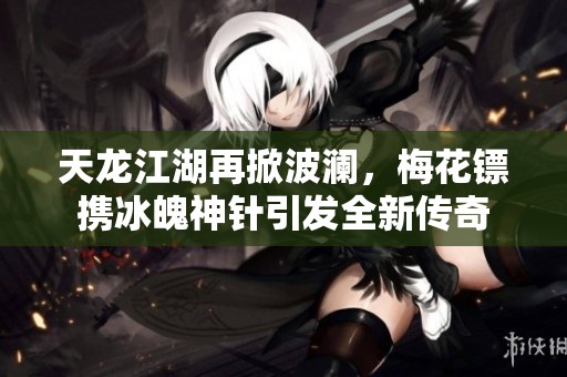 天龙江湖再掀波澜，梅花镖携冰魄神针引发全新传奇