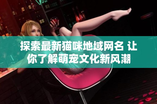 探索最新猫咪地域网名 让你了解萌宠文化新风潮
