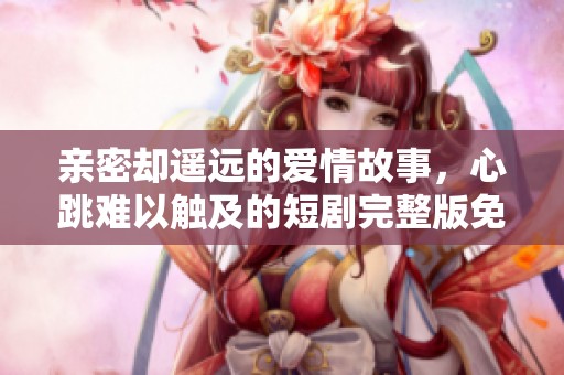 亲密却遥远的爱情故事，心跳难以触及的短剧完整版免费观看