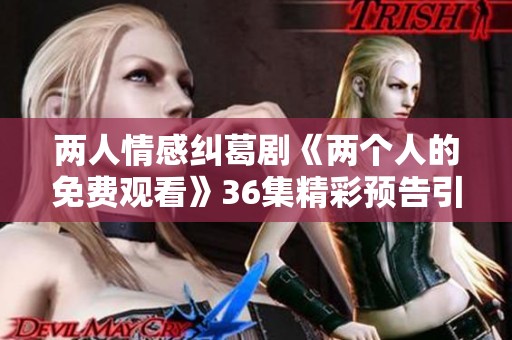 两人情感纠葛剧《两个人的免费观看》36集精彩预告引人期待