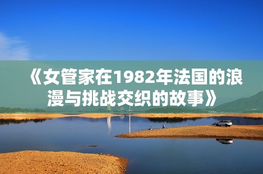 《女管家在1982年法国的浪漫与挑战交织的故事》