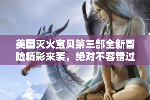 美国灭火宝贝第三部全新冒险精彩来袭，绝对不容错过！