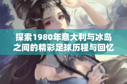 探索1980年意大利与冰岛之间的精彩足球历程与回忆