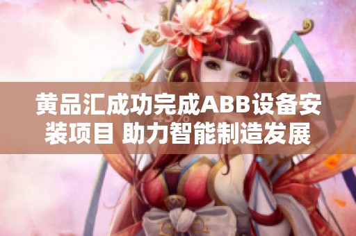 黄品汇成功完成ABB设备安装项目 助力智能制造发展新征程