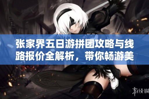 张家界五日游拼团攻略与线路报价全解析，带你畅游美丽景点