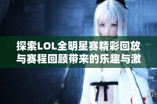 探索LOL全明星赛精彩回放与赛程回顾带来的乐趣与激情