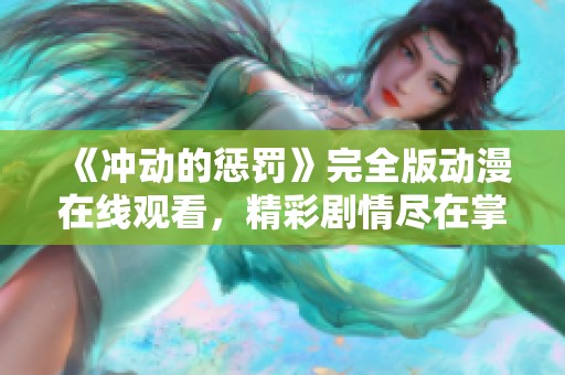 《冲动的惩罚》完全版动漫在线观看，精彩剧情尽在掌握中