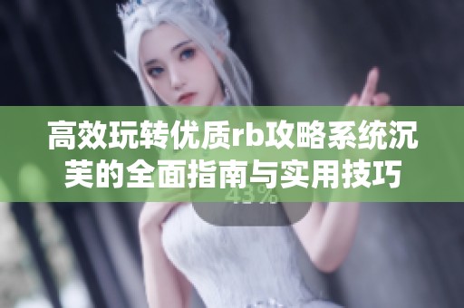 高效玩转优质rb攻略系统沉芙的全面指南与实用技巧