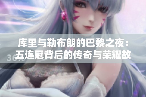库里与勒布朗的巴黎之夜：五连冠背后的传奇与荣耀故事