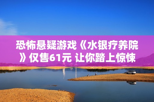恐怖悬疑游戏《水银疗养院》仅售61元 让你踏上惊悚冒险旅程