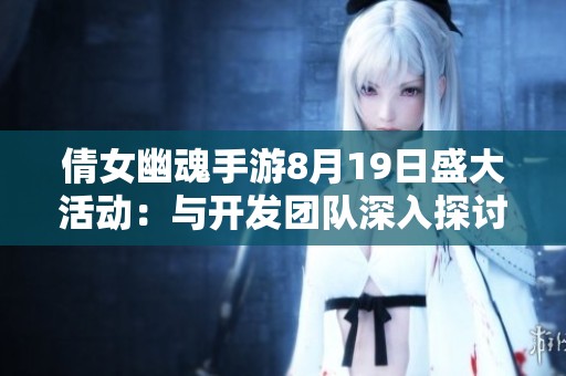 倩女幽魂手游8月19日盛大活动：与开发团队深入探讨游戏相关问题