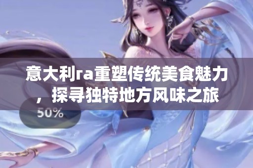 意大利га重塑传统美食魅力，探寻独特地方风味之旅