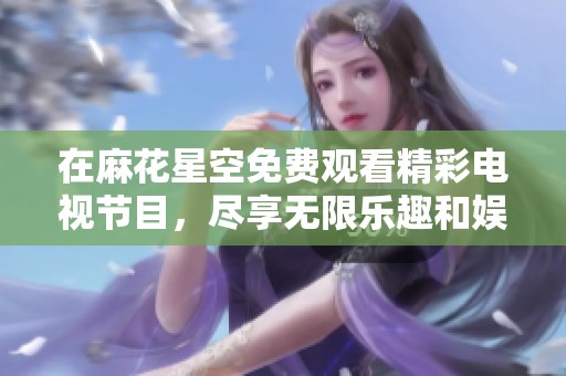 在麻花星空免费观看精彩电视节目，尽享无限乐趣和娱乐体验