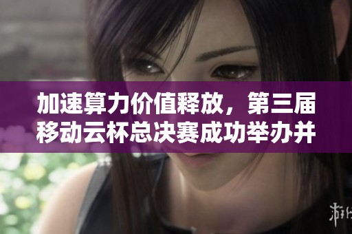 加速算力价值释放，第三届移动云杯总决赛成功举办并圆满落幕
