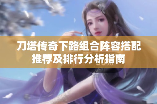 刀塔传奇下路组合阵容搭配推荐及排行分析指南