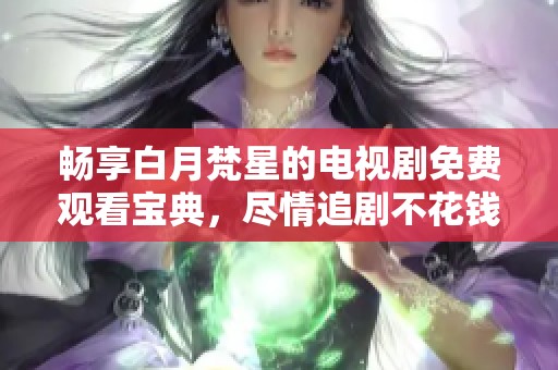 畅享白月梵星的电视剧免费观看宝典，尽情追剧不花钱